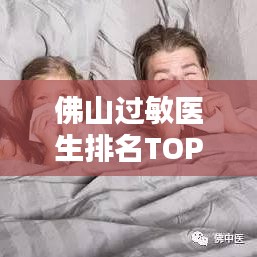 佛山過(guò)敏醫(yī)生排名TOP10，專(zhuān)業(yè)治療過(guò)敏權(quán)威之選醫(yī)生榜單
