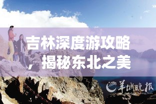 吉林深度游攻略，揭秘東北之美，暢游絕佳路線