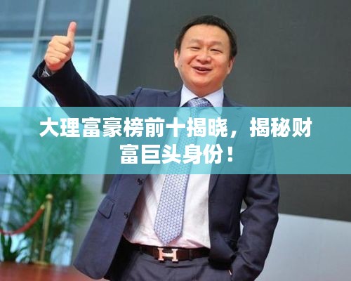 大理富豪榜前十揭曉，揭秘財富巨頭身份！