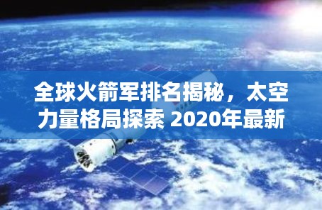 全球火箭軍排名揭秘，太空力量格局探索 2020年最新榜單