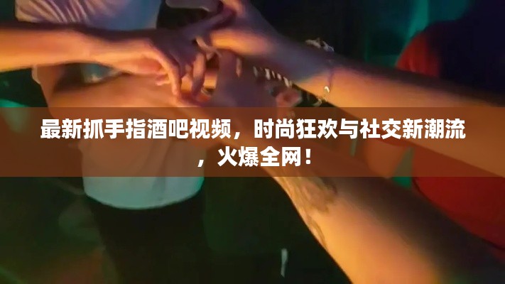 最新抓手指酒吧視頻，時尚狂歡與社交新潮流，火爆全網！