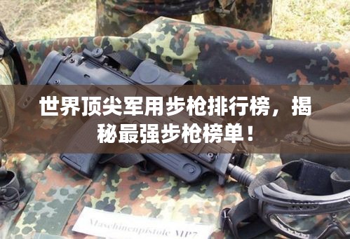 世界頂尖軍用步槍排行榜，揭秘最強步槍榜單！