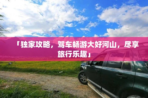 「獨家攻略，駕車暢游大好河山，盡享旅行樂趣」