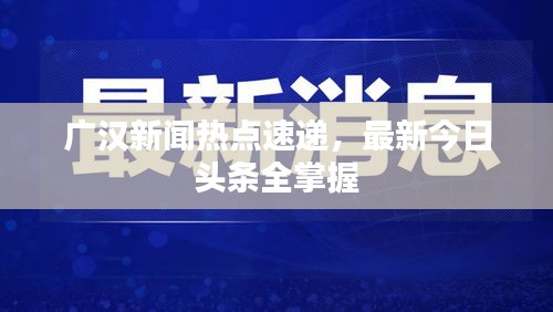 廣漢新聞熱點速遞，最新今日頭條全掌握