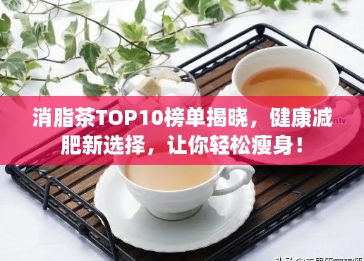 消脂茶TOP10榜單揭曉，健康減肥新選擇，讓你輕松瘦身！