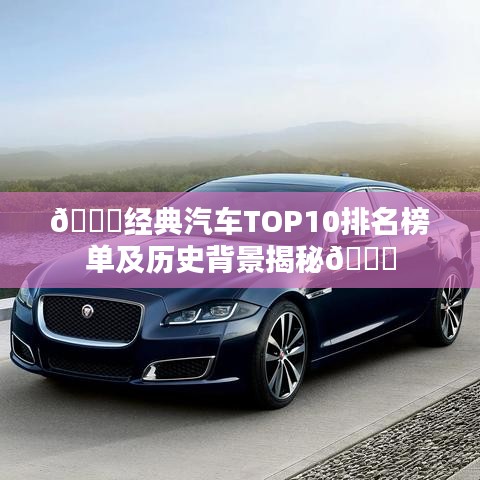 ??經典汽車TOP10排名榜單及歷史背景揭秘??