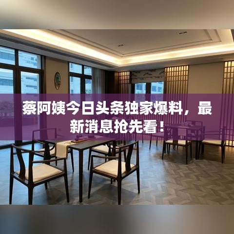 蔡阿姨今日頭條獨家爆料，最新消息搶先看！
