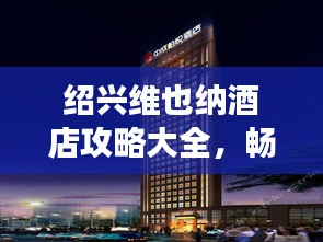 紹興維也納酒店攻略大全，暢游勝地不容錯過！