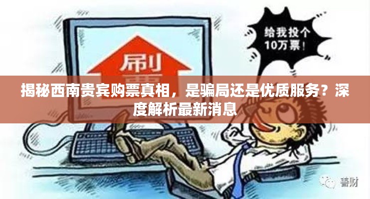 揭秘西南貴賓購票真相，是騙局還是優(yōu)質(zhì)服務(wù)？深度解析最新消息