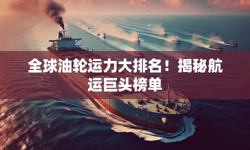 全球油輪運力大排名！揭秘航運巨頭榜單