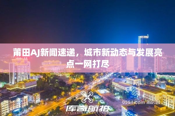 莆田AJ新聞速遞，城市新動態(tài)與發(fā)展亮點一網打盡