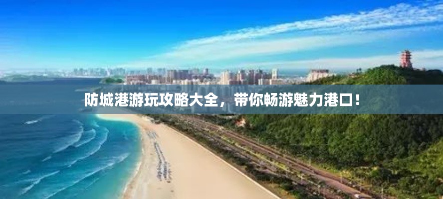 防城港游玩攻略大全，帶你暢游魅力港口！