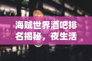 海賊世界酒吧排名揭秘，夜生活必探勝地TOP榜單