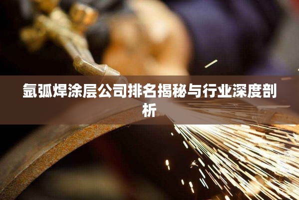 氬弧焊涂層公司排名揭秘與行業深度剖析