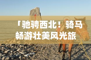 「馳騁西北！騎馬暢游壯美風光旅游攻略」