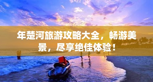 年楚河旅游攻略大全，暢游美景，盡享絕佳體驗(yàn)！