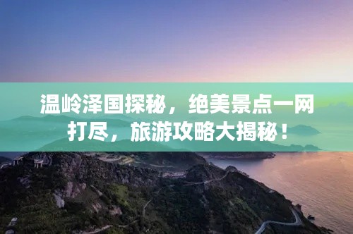 溫嶺澤國探秘，絕美景點一網打盡，旅游攻略大揭秘！
