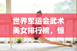 世界軍運(yùn)會(huì)武術(shù)美女排行榜，驚艷全球的武術(shù)女神榜單揭曉！