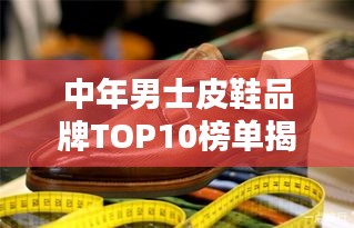 中年男士皮鞋品牌TOP10榜單揭曉，精選高品質品牌推薦！