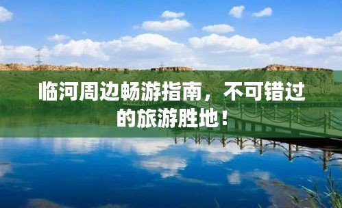 臨河周邊暢游指南，不可錯過的旅游勝地！