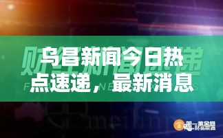 烏昌新聞今日熱點速遞，最新消息全掌握