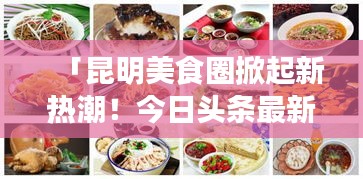 「昆明美食圈掀起新熱潮！今日頭條最新美食盤點(diǎn)不容錯(cuò)過」