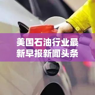 美國石油行業最新早報新聞頭條揭秘！