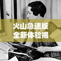 火山急速版全新體驗(yàn)揭秘，探索百度世界的速度與激情