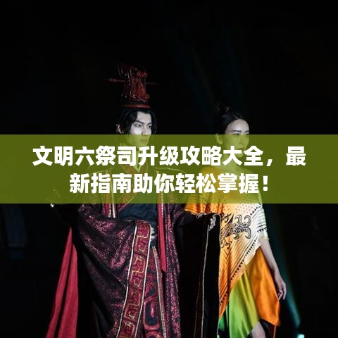 文明六祭司升級攻略大全，最新指南助你輕松掌握！