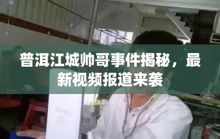 普洱江城帥哥事件揭秘，最新視頻報道來襲
