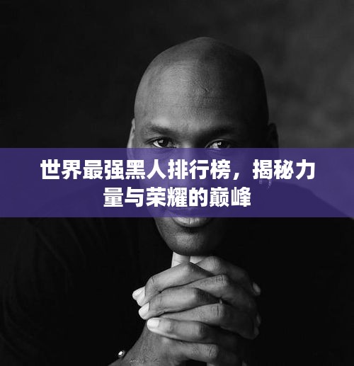 世界最強(qiáng)黑人排行榜，揭秘力量與榮耀的巔峰