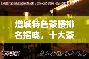 增城特色茶樓排名揭曉，十大茶樓品味傳統(tǒng)與現(xiàn)代交融的魅力