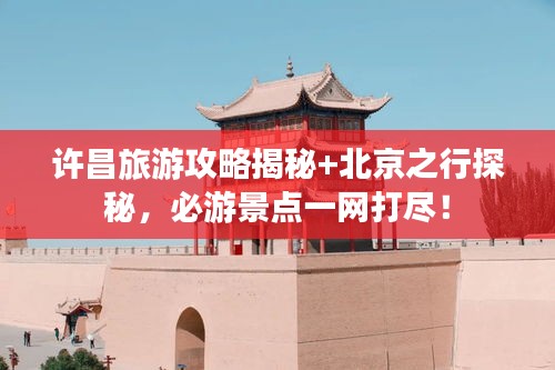 許昌旅游攻略揭秘+北京之行探秘，必游景點一網打盡！