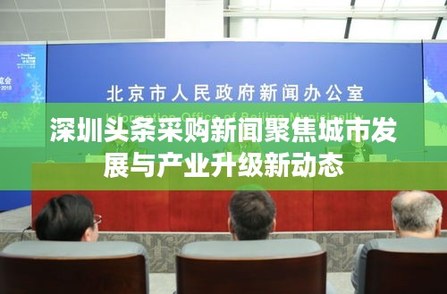 深圳頭條采購新聞聚焦城市發展與產業升級新動態