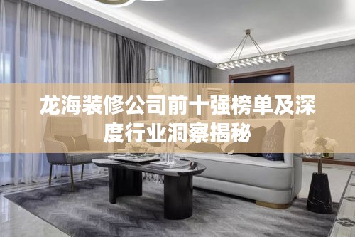 龍海裝修公司前十強榜單及深度行業洞察揭秘