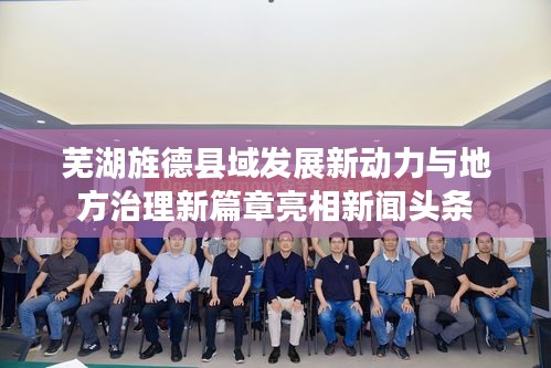 蕪湖旌德縣域發展新動力與地方治理新篇章亮相新聞頭條