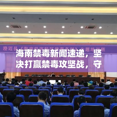 海南禁毒新聞速遞，堅決打贏禁毒攻堅戰，守護家園凈土
