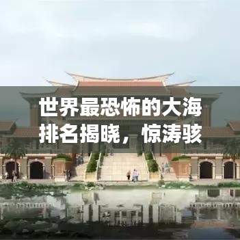 世界最恐怖的大海排名揭曉，驚濤駭浪，你敢挑戰嗎？