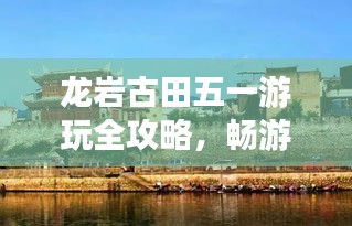 龍巖古田五一游玩全攻略，暢游美景，盡享假期！