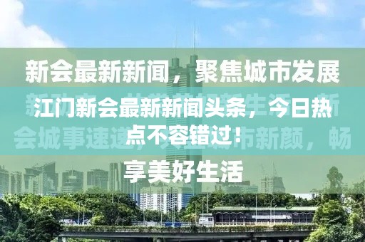 江門新會(huì)最新新聞?lì)^條，今日熱點(diǎn)不容錯(cuò)過！