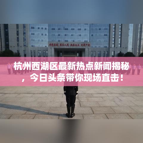 杭州西湖區最新熱點新聞揭秘，今日頭條帶你現場直擊！