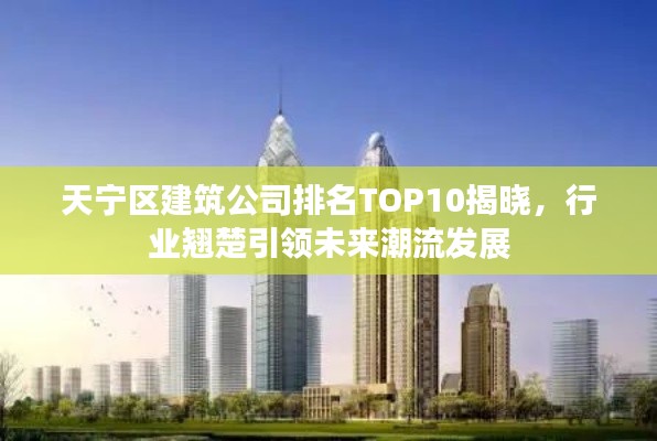 天寧區(qū)建筑公司排名TOP10揭曉，行業(yè)翹楚引領(lǐng)未來潮流發(fā)展