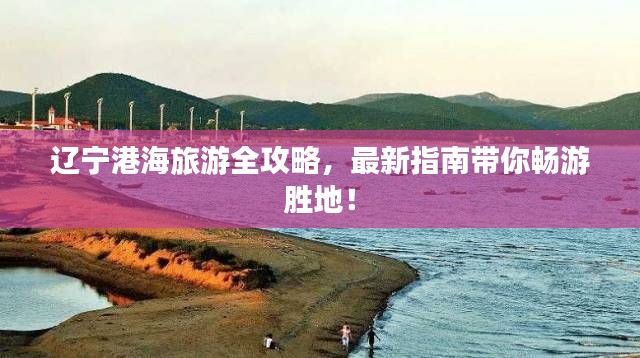 遼寧港海旅游全攻略，最新指南帶你暢游勝地！