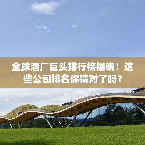 全球酒廠巨頭排行榜揭曉！這些公司排名你猜對了嗎？