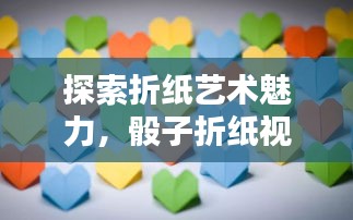 探索折紙藝術(shù)魅力，骰子折紙視頻教程，手把手教你玩轉(zhuǎn)折紙技藝！
