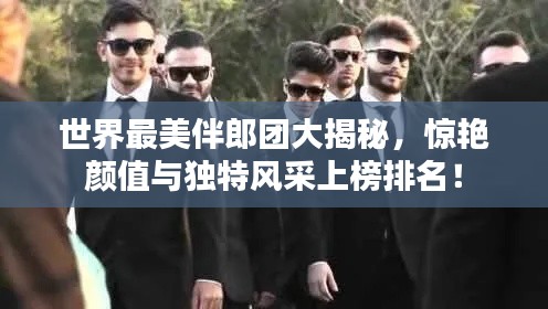 世界最美伴郎團大揭秘，驚艷顏值與獨特風(fēng)采上榜排名！