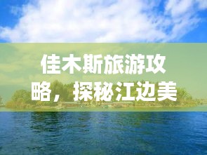 佳木斯旅游攻略，探秘江邊美景之旅！