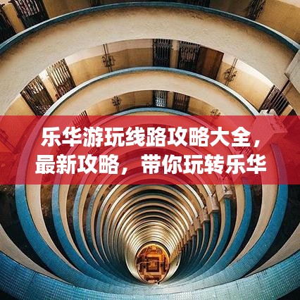樂華游玩線路攻略大全，最新攻略，帶你玩轉樂華！