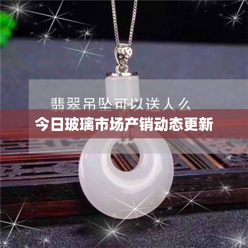 今日玻璃市場產(chǎn)銷動態(tài)更新