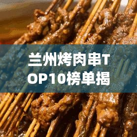 蘭州烤肉串TOP10榜單揭曉，城市美食獨特魅力大賞！